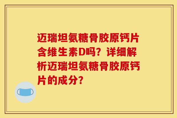 迈瑞坦氨糖骨胶原钙片含维生素D吗?详细解析迈瑞坦氨糖骨胶原钙片的成分? 迈瑞坦氨糖骨胶原钙片含维生素D吗?详细解析迈瑞坦氨糖骨胶原钙片的成分?