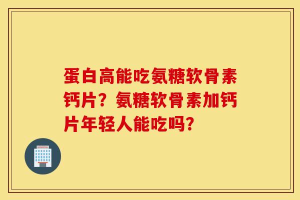 蛋白高能吃氨糖软骨素钙片?氨糖软骨素加钙片年轻人能吃吗? 蛋白高能吃氨糖软骨素钙片?氨糖软骨素加钙片年轻人能吃吗?