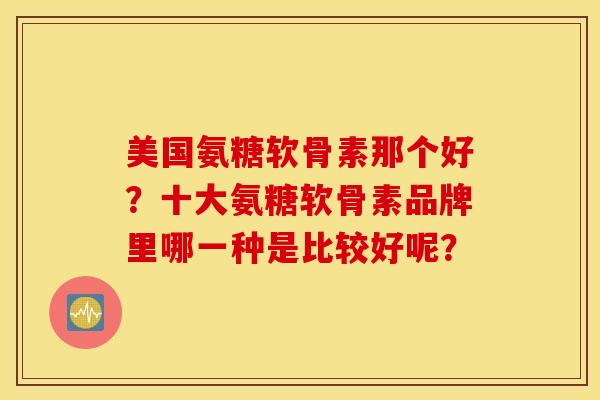 美国氨糖软骨素那个好？十大氨糖软骨素品牌里哪一种是比较好呢？