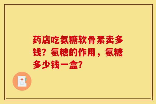 药店吃氨糖软骨素卖多钱？氨糖的作用，氨糖多少钱一盒？