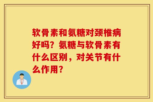 软骨素和氨糖对颈椎病好吗?氨糖与软骨素有什么区别,对关节有什么作用? 软骨素和氨糖对颈椎病好吗?氨糖与软骨素有什么区别,对关节有什么作用?