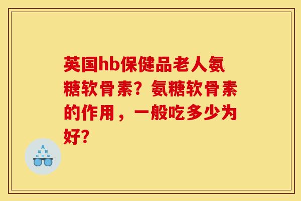 英国hb保健品老人氨糖软骨素？氨糖软骨素的作用，一般吃多少为好？