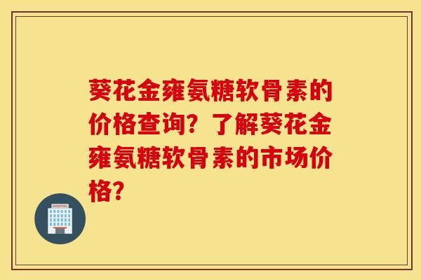 葵花金雍氨糖软骨素的价格查询？了解葵花金雍氨糖软骨素的市场价格？