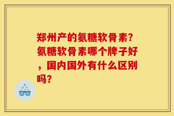 郑州产的氨糖软骨素？氨糖软骨素哪个牌子好，国内国外有什么区别吗？