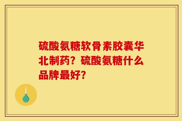 硫酸氨糖软骨素胶囊华北制药?硫酸氨糖什么品牌最好? 硫酸氨糖软骨素胶囊华北制药?硫酸氨糖什么品牌最好?