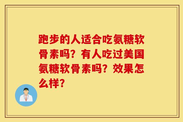 跑步的人适合吃氨糖软骨素吗？有人吃过美国氨糖软骨素吗？效果怎么样？