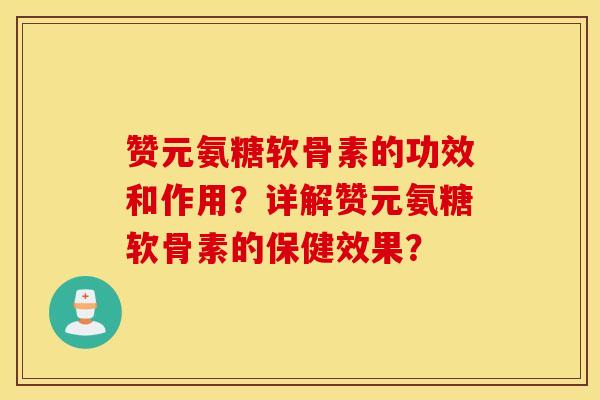 赞元氨糖软骨素的功效和作用？详解赞元氨糖软骨素的保健效果？