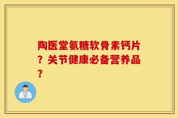 陶医堂氨糖软骨素钙片？关节健康必备营养品？