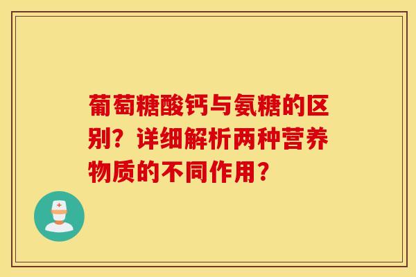 葡萄糖酸钙与氨糖的区别？详细解析两种营养物质的不同作用？