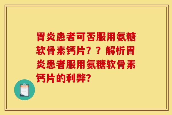 胃炎患者可否服用氨糖软骨素钙片？？解析胃炎患者服用氨糖软骨素钙片的利弊？