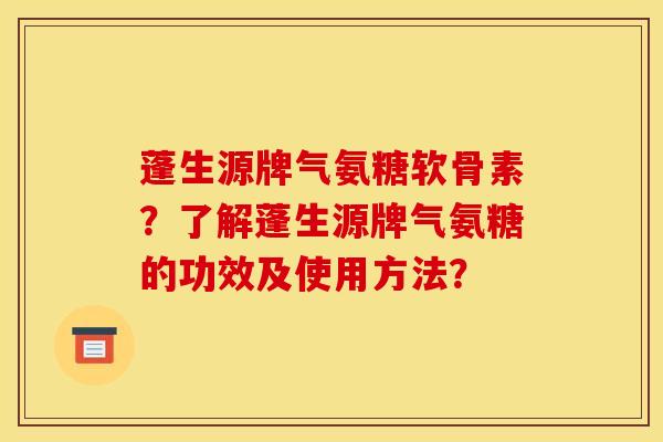 蓬生源牌气氨糖软骨素？了解蓬生源牌气氨糖的功效及使用方法？