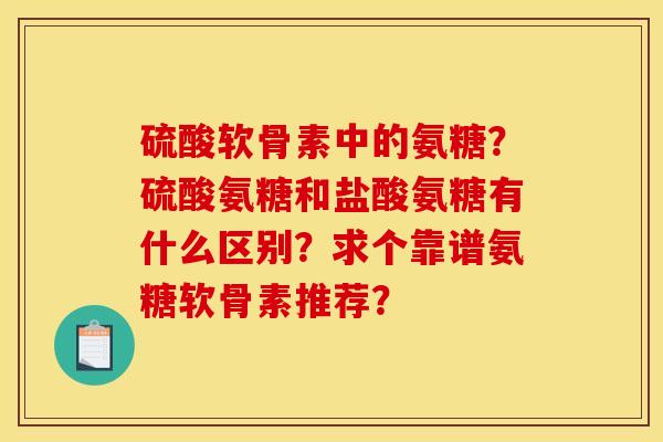硫酸软骨素中的氨糖？硫酸氨糖和盐酸氨糖有什么区别？求个靠谱氨糖软骨素推荐？