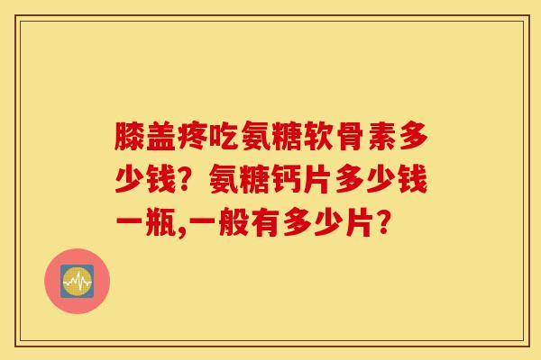膝盖疼吃氨糖软骨素多少钱？氨糖钙片多少钱一瓶,一般有多少片？