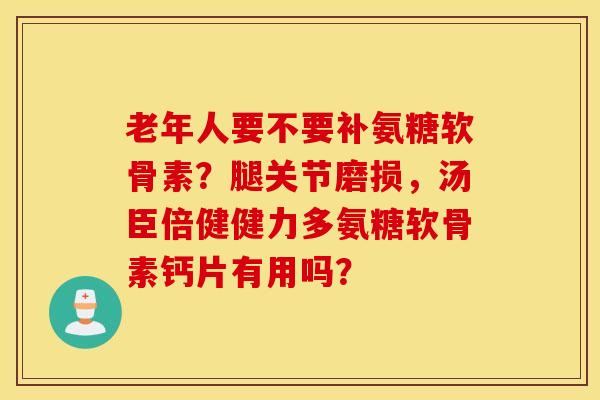 老年人要不要补氨糖软骨素？腿关节磨损，汤臣倍健健力多氨糖软骨素钙片有用吗？