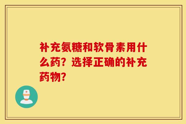 补充氨糖和软骨素用什么药？选择正确的补充药物？