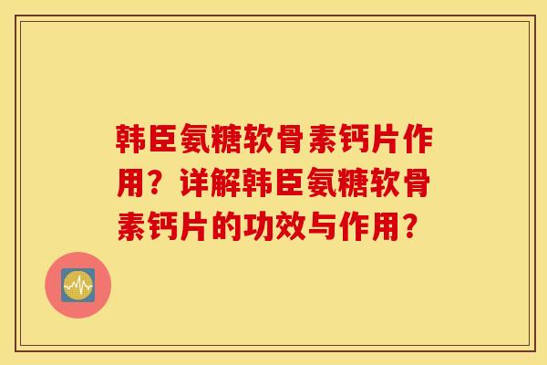 韩臣氨糖软骨素钙片作用？详解韩臣氨糖软骨素钙片的功效与作用？