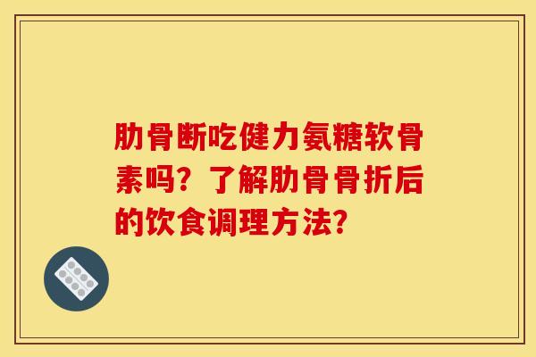 肋骨断吃健力氨糖软骨素吗？了解肋骨骨折后的饮食调理方法？