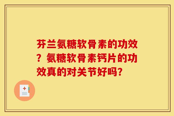 芬兰氨糖软骨素的功效?氨糖软骨素钙片的功效真的对关节好吗? 芬兰氨糖软骨素的功效?氨糖软骨素钙片的功效真的对关节好吗?