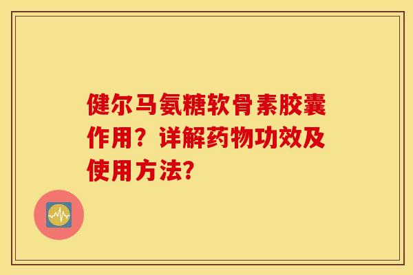 健尔马氨糖软骨素胶囊作用？详解药物功效及使用方法？