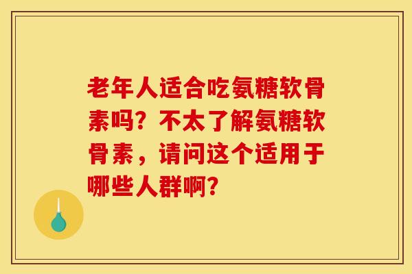 老年人适合吃氨糖软骨素吗？不太了解氨糖软骨素，请问这个适用于哪些人群啊？