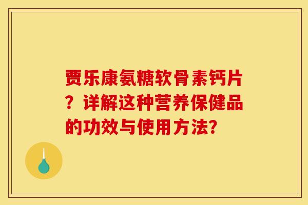 贾乐康氨糖软骨素钙片？详解这种营养保健品的功效与使用方法？
