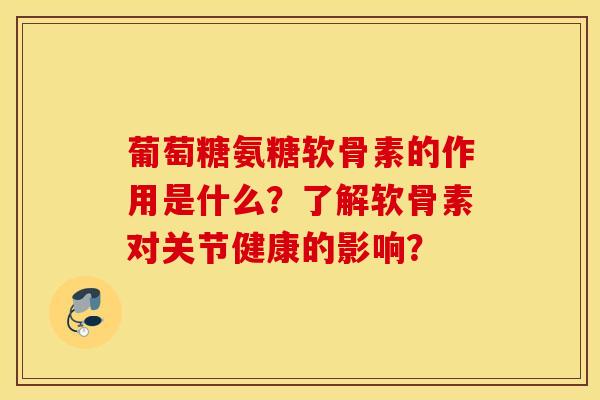 葡萄糖氨糖软骨素的作用是什么？了解软骨素对关节健康的影响？