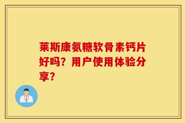 莱斯康氨糖软骨素钙片好吗？用户使用体验分享？