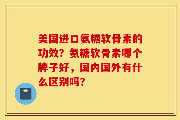 美国进口氨糖软骨素的功效？氨糖软骨素哪个牌子好，国内国外有什么区别吗？