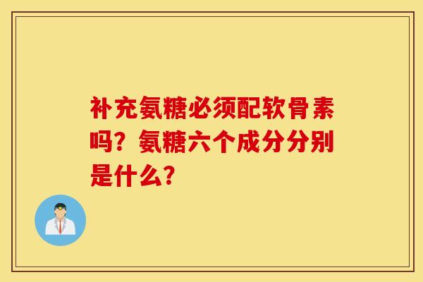 补充氨糖必须配软骨素吗？氨糖六个成分分别是什么？