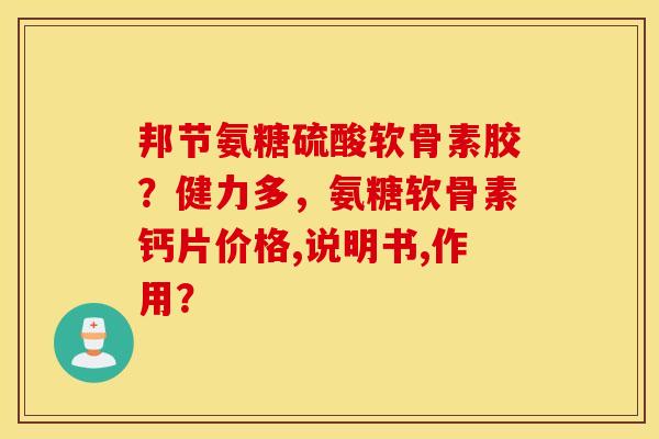 邦节氨糖硫酸软骨素胶？健力多，氨糖软骨素钙片价格,说明书,作用？