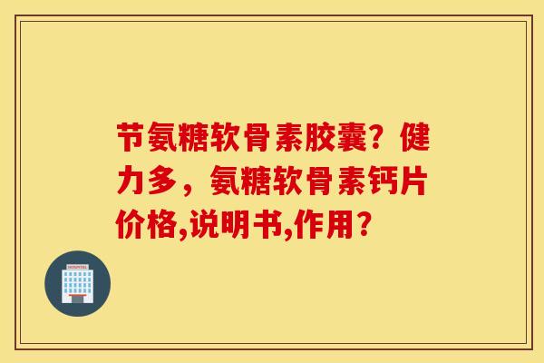 节氨糖软骨素胶囊？健力多，氨糖软骨素钙片价格,说明书,作用？
