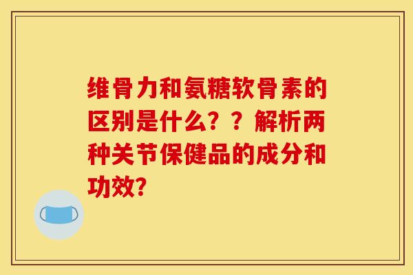 维骨力和氨糖软骨素的区别是什么？？解析两种关节保健品的成分和功效？