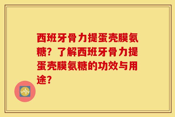 西班牙骨力提蛋壳膜氨糖？了解西班牙骨力提蛋壳膜氨糖的功效与用途？