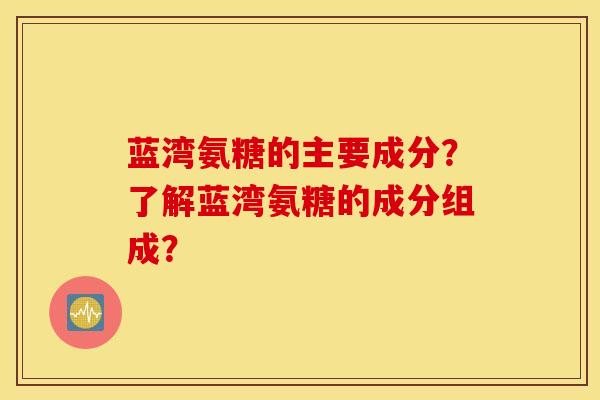 蓝湾氨糖的主要成分？了解蓝湾氨糖的成分组成？