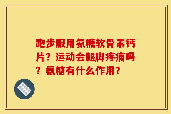 跑步服用氨糖软骨素钙片？运动会腿脚疼痛吗？氨糖有什么作用？