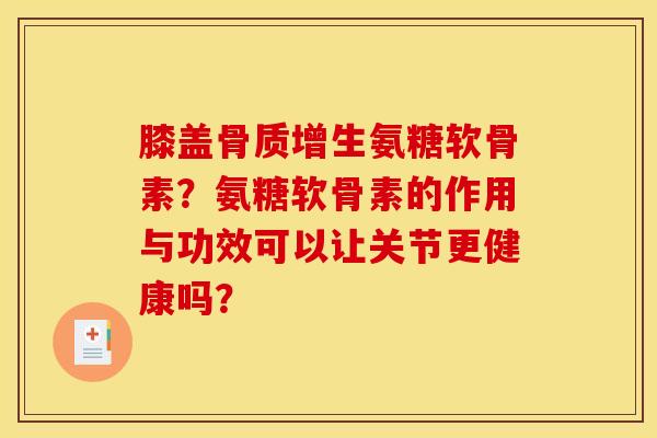 膝盖骨质增生氨糖软骨素？氨糖软骨素的作用与功效可以让关节更健康吗？