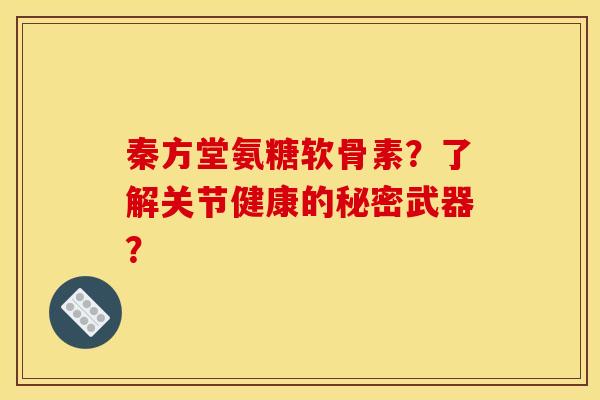 秦方堂氨糖软骨素？了解关节健康的秘密武器？