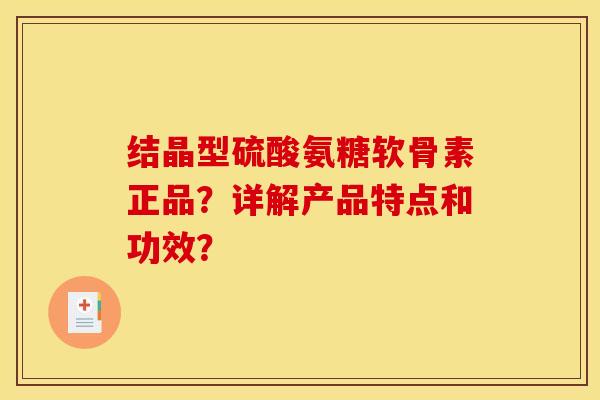 结晶型硫酸氨糖软骨素正品？详解产品特点和功效？
