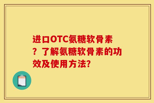 进口OTC氨糖软骨素？了解氨糖软骨素的功效及使用方法？