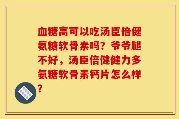 血糖高可以吃汤臣倍健氨糖软骨素吗？爷爷腿不好，汤臣倍健健力多氨糖软骨素钙片怎么样？