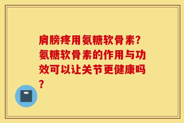肩膀疼用氨糖软骨素？氨糖软骨素的作用与功效可以让关节更健康吗？