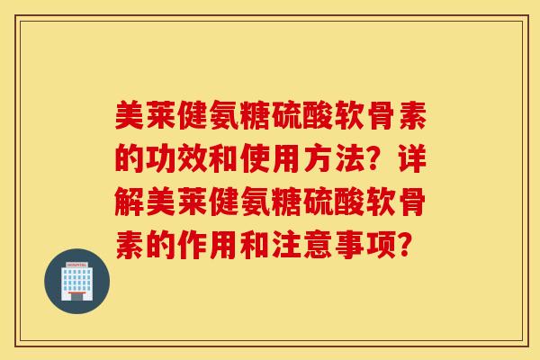 美莱健氨糖硫酸软骨素的功效和使用方法？详解美莱健氨糖硫酸软骨素的作用和注意事项？