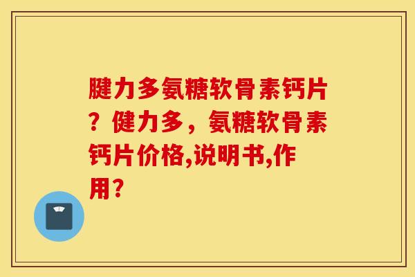 腱力多氨糖软骨素钙片？健力多，氨糖软骨素钙片价格,说明书,作用？