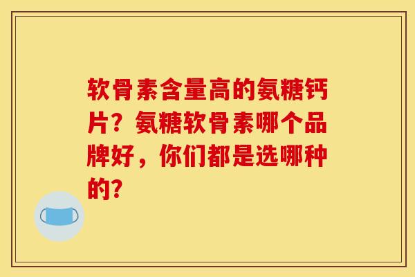 软骨素含量高的氨糖钙片?氨糖软骨素哪个品牌好,你们都是选哪种的? 软骨素含量高的氨糖钙片?氨糖软骨素哪个品牌好,你们都是选哪种的?
