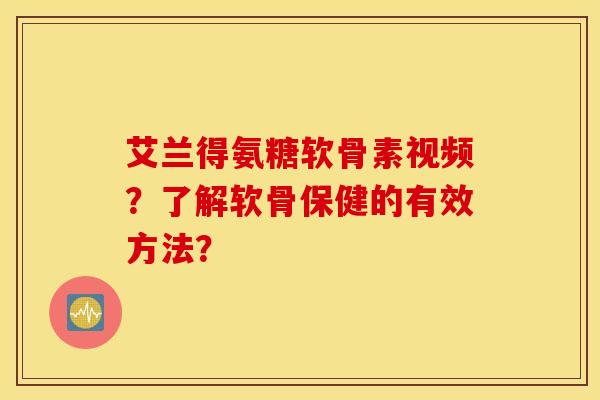 艾兰得氨糖软骨素视频？了解软骨保健的有效方法？