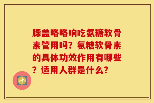 膝盖咯咯响吃氨糖软骨素管用吗？氨糖软骨素的具体功效作用有哪些？适用人群是什么？