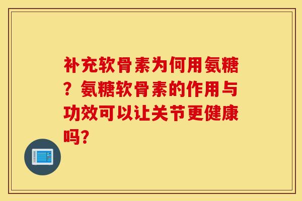 补充软骨素为何用氨糖？氨糖软骨素的作用与功效可以让关节更健康吗？