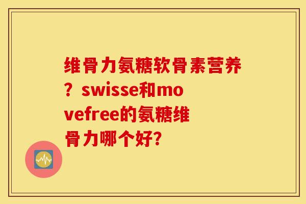 维骨力氨糖软骨素营养？swisse和movefree的氨糖维骨力哪个好？