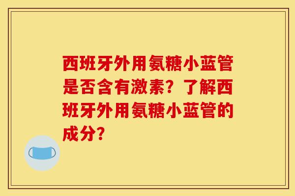 西班牙外用氨糖小蓝管是否含有激素？了解西班牙外用氨糖小蓝管的成分？