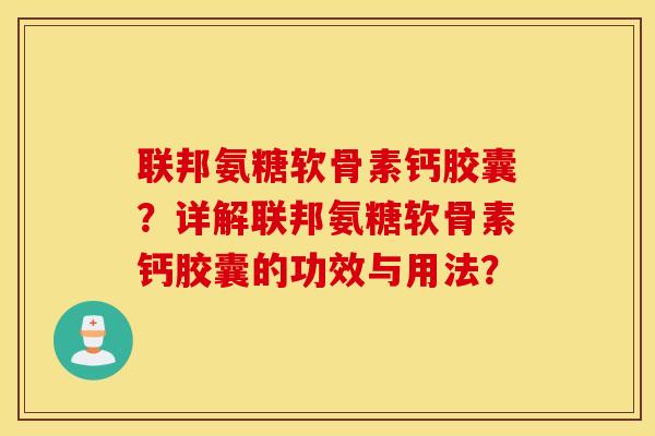 联邦氨糖软骨素钙胶囊?详解联邦氨糖软骨素钙胶囊的功效与用法? 联邦氨糖软骨素钙胶囊?详解联邦氨糖软骨素钙胶囊的功效与用法?